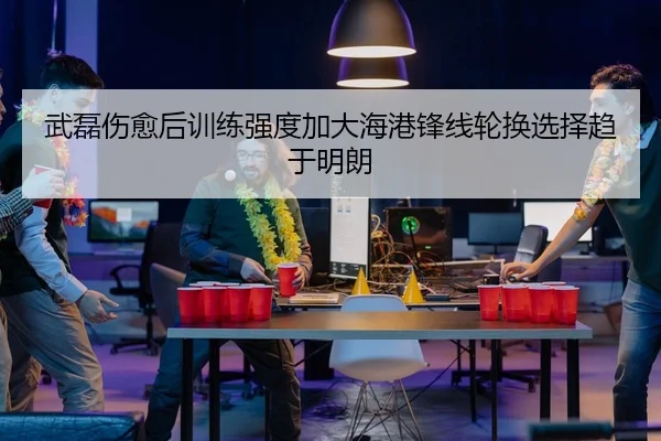 武磊伤愈后训练强度加大海港锋线轮换选择趋于明朗