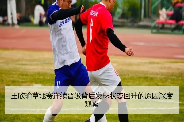 王欣瑜草地赛连续晋级背后发球状态回升的原因深度观察