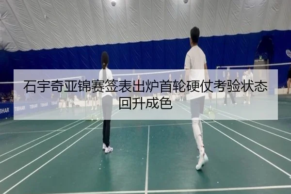 石宇奇亚锦赛签表出炉首轮硬仗考验状态回升成色