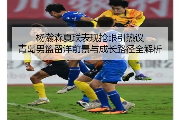 杨瀚森夏联表现抢眼引热议 青岛男篮留洋前景与成长路径全解析