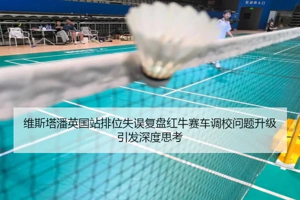 维斯塔潘英国站排位失误复盘红牛赛车调校问题升级引发深度思考