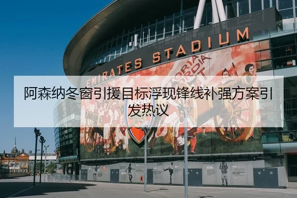 阿森纳冬窗引援目标浮现锋线补强方案引发热议