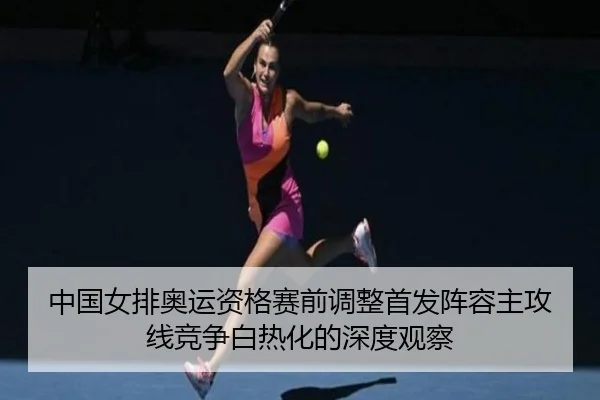 中国女排奥运资格赛前调整首发阵容主攻线竞争白热化的深度观察